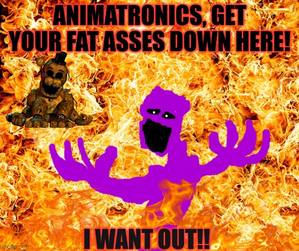 Purple guy after Five Nights At Freddy's: Security Breach Shitpost | ANIMATRONICS, GET YOUR FAT ASSES DOWN HERE! I WANT OUT!! | image tagged in flames | made w/ Imgflip meme maker