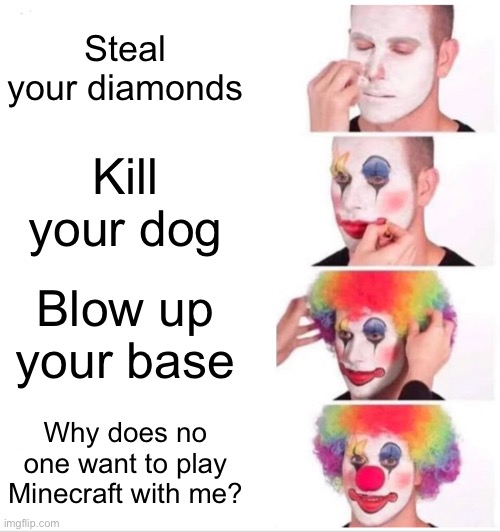 Clown Applying Makeup | Steal your diamonds; Kill your dog; Blow up your base; Why does no one want to play Minecraft with me? | image tagged in minecraft,video games,gaming,clown applying makeup | made w/ Imgflip meme maker