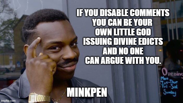 Censorship is the atheist's best friend. | IF YOU DISABLE COMMENTS
YOU CAN BE YOUR 
OWN LITTLE GOD
ISSUING DIVINE EDICTS
AND NO ONE
CAN ARGUE WITH YOU. MINKPEN | image tagged in roll safe think about it,atheism,censorship | made w/ Imgflip meme maker