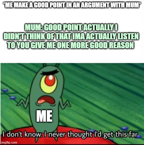 Anyone else agree | *ME MAKE A GOOD POINT IN AN ARGUMENT WITH MUM*; MUM: GOOD POINT ACTUALLY I DIDN'T THINK OF THAT IMA ACTUALLY LISTEN TO YOU GIVE ME ONE MORE GOOD REASON; ME | image tagged in i didnt think i would get this far | made w/ Imgflip meme maker
