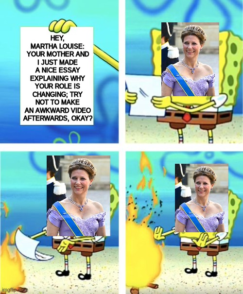 "Awkward" is a light way of describing that video. | HEY, MARTHA LOUISE: YOUR MOTHER AND I JUST MADE A NICE ESSAY EXPLAINING WHY YOUR ROLE IS CHANGING; TRY NOT TO MAKE AN AWKWARD VIDEO AFTERWARDS, OKAY? | image tagged in spongebob burning paper,memes,funny,royals,norway | made w/ Imgflip meme maker