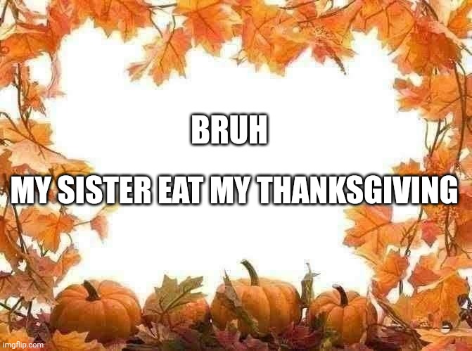 My sister | BRUH; MY SISTER EAT MY THANKSGIVING | image tagged in happy thanksgiving,sister,change my mind | made w/ Imgflip meme maker