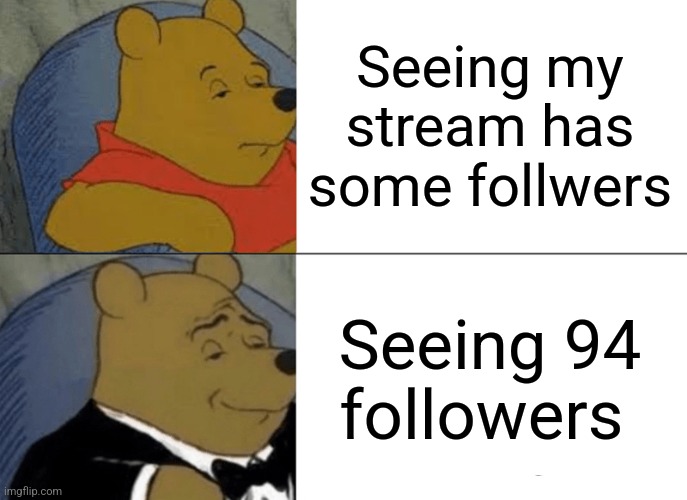 Tuxedo Winnie The Pooh | Seeing my stream has some follwers; Seeing 94 followers | image tagged in memes,tuxedo winnie the pooh | made w/ Imgflip meme maker