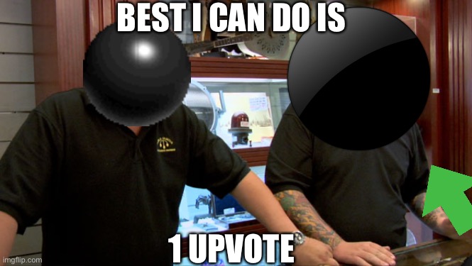 best I can do |  BEST I CAN DO IS; 1 UPVOTE | image tagged in pawn stars best i can do | made w/ Imgflip meme maker