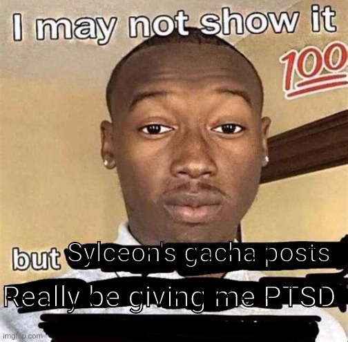 I may not show it but | Sylceon's gacha posts; Really be giving me PTSD | image tagged in i may not show it but | made w/ Imgflip meme maker