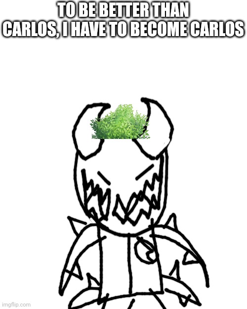 Blank Transparent Square | TO BE BETTER THAN CARLOS, I HAVE TO BECOME CARLOS | image tagged in memes,blank transparent square | made w/ Imgflip meme maker