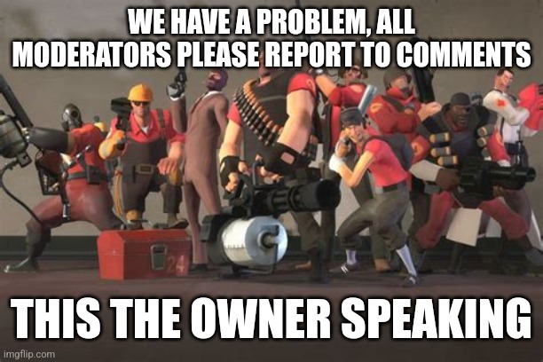 Team Fortress 2 | WE HAVE A PROBLEM, ALL MODERATORS PLEASE REPORT TO COMMENTS; THIS THE OWNER SPEAKING | image tagged in team fortress 2 | made w/ Imgflip meme maker