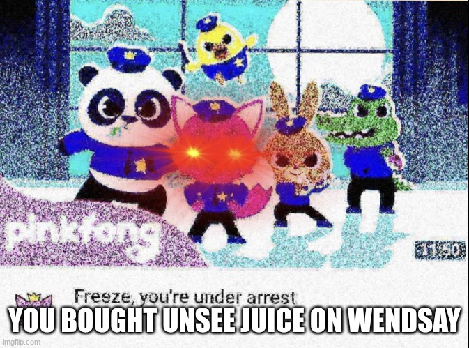 Freeze you're under arrest (deep-fried) | YOU BOUGHT UNSEE JUICE ON WENDSAY | image tagged in freeze you're under arrest deep-fried | made w/ Imgflip meme maker