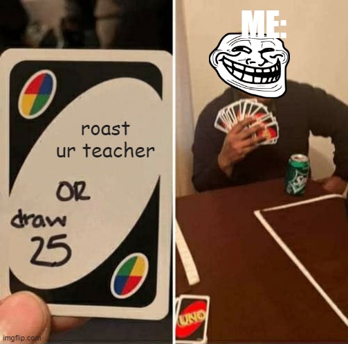 UNO Draw 25 Cards | ME:; roast ur teacher | image tagged in memes,uno draw 25 cards | made w/ Imgflip meme maker