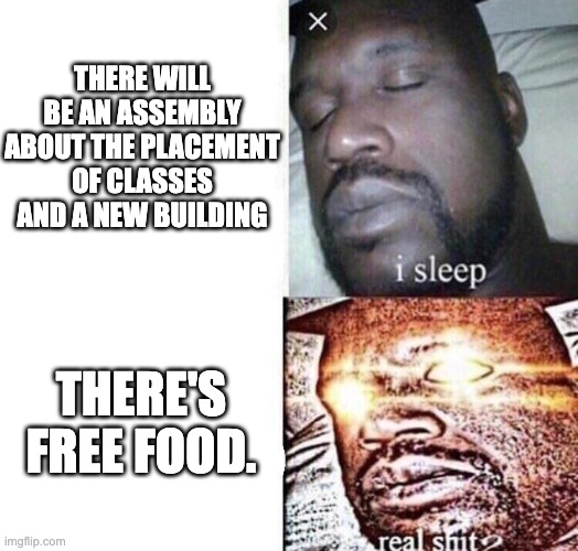 priorities straight | THERE WILL BE AN ASSEMBLY ABOUT THE PLACEMENT OF CLASSES AND A NEW BUILDING; THERE'S FREE FOOD. | image tagged in i sleep real shit | made w/ Imgflip meme maker