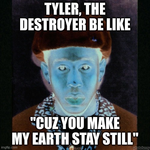 another one | TYLER, THE DESTROYER BE LIKE; "CUZ YOU MAKE MY EARTH STAY STILL" | image tagged in evil x be like,tyler the creator | made w/ Imgflip meme maker