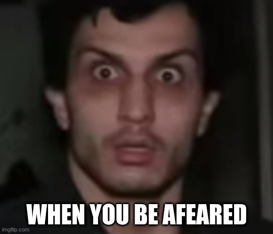 afeared | WHEN YOU BE AFEARED | image tagged in afeared | made w/ Imgflip meme maker