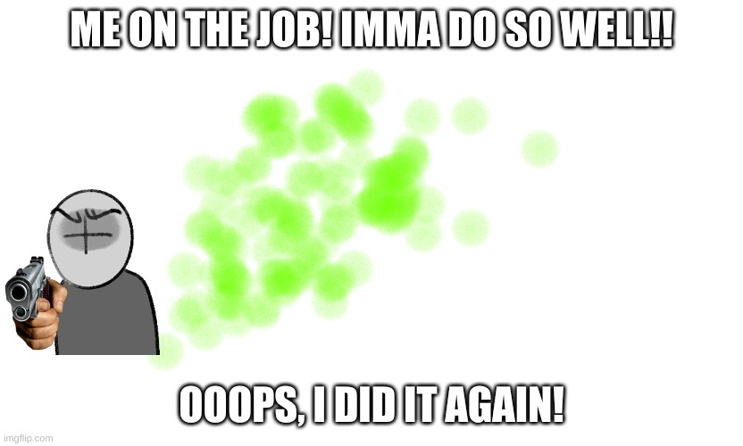 fart cloud | ME ON THE JOB! IMMA DO SO WELL!! OOOPS, I DID IT AGAIN! | image tagged in fart cloud | made w/ Imgflip meme maker