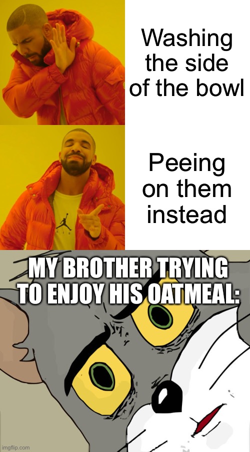 Just thought I’d make this meme a little better | Washing the side of the bowl; Peeing on them instead; MY BROTHER TRYING TO ENJOY HIS OATMEAL: | image tagged in memes,drake hotline bling,unsettled tom | made w/ Imgflip meme maker