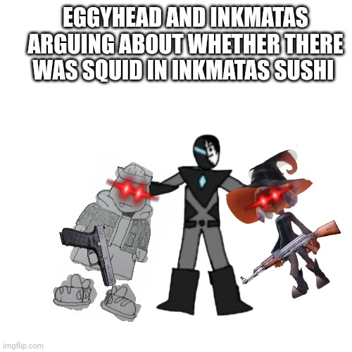 Collecter has to keep them from killing each other | EGGYHEAD AND INKMATAS ARGUING ABOUT WHETHER THERE WAS SQUID IN INKMATAS SUSHI | image tagged in memes,blank transparent square | made w/ Imgflip meme maker