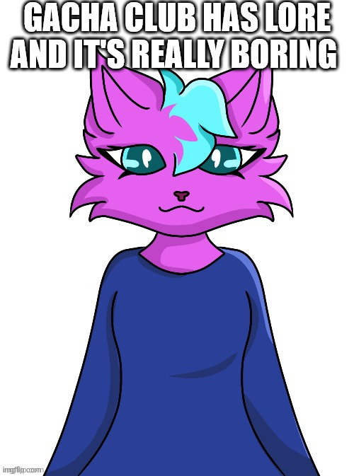 kitty drawn by -saturn- | GACHA CLUB HAS LORE AND IT'S REALLY BORING | image tagged in kitty drawn by -saturn- | made w/ Imgflip meme maker