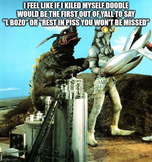 neronga and alien baltan being goober pals | I FEEL LIKE IF I KILED MYSELF DOODLE WOULD BE THE FIRST OUT OF YALL TO SAY "L BOZO" OR "REST IN PISS YOU WON'T BE MISSED" | image tagged in neronga and alien baltan being goober pals | made w/ Imgflip meme maker
