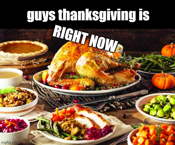Happy Thanksgiving imgflippers! (#213) | guys thanksgiving is; RIGHT NOW | image tagged in thanksgiving,turkey,food,so hot right now,happy thanksgiving,hi | made w/ Imgflip meme maker