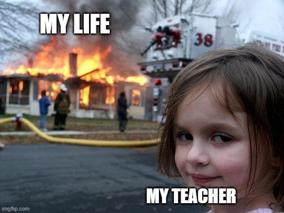 School | MY LIFE; MY TEACHER | image tagged in memes,disaster girl | made w/ Imgflip meme maker