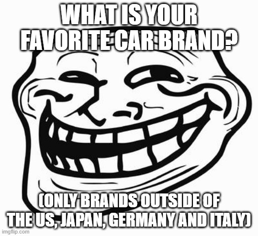 None is not an answer | WHAT IS YOUR FAVORITE CAR BRAND? (ONLY BRANDS OUTSIDE OF THE US, JAPAN, GERMANY AND ITALY) | made w/ Imgflip meme maker