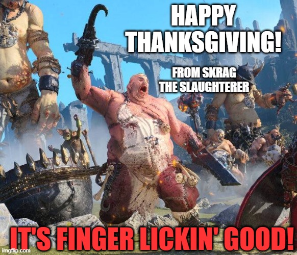 thanksgiving | HAPPY THANKSGIVING! FROM SKRAG THE SLAUGHTERER; IT'S FINGER LICKIN' GOOD! | image tagged in warhammer | made w/ Imgflip meme maker