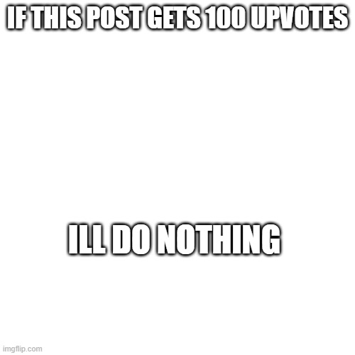 ill do nothing | IF THIS POST GETS 100 UPVOTES; ILL DO NOTHING | image tagged in upvote begging,meme about upvote begging,meme,relatable | made w/ Imgflip meme maker