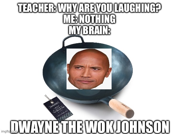 The Wok’s for cooking | TEACHER: WHY ARE YOU LAUGHING?
ME: NOTHING
MY BRAIN:; DWAYNE THE WOK JOHNSON | image tagged in memes,the rock | made w/ Imgflip meme maker