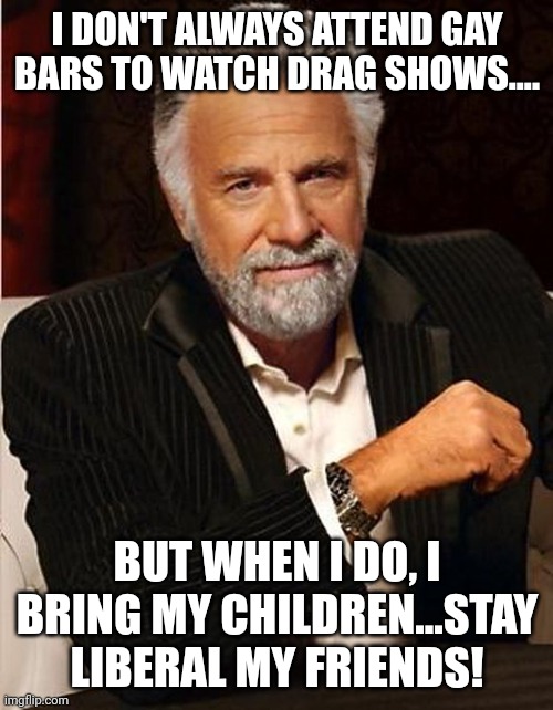 I DON'T ALWAYS ATTEND GAY BARS TO WATCH DRAG SHOWS.... BUT WHEN I DO, I BRING MY CHILDREN...STAY LIBERAL MY FRIENDS! | made w/ Imgflip meme maker