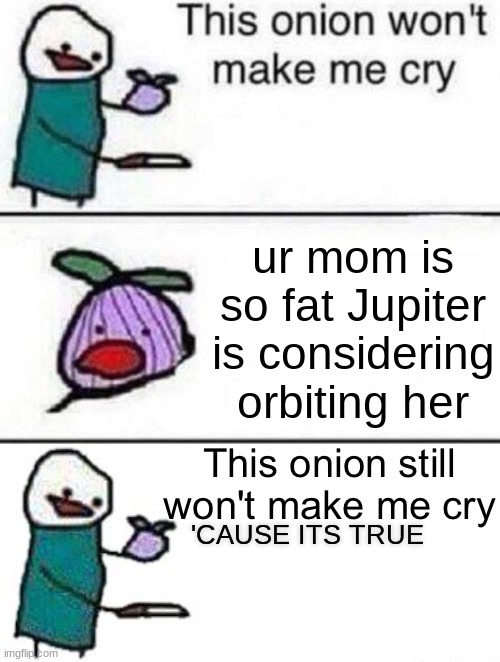 this isn't actually true i love my mom | ur mom is so fat Jupiter is considering orbiting her; 'CAUSE ITS TRUE | image tagged in this onion won't make me cry twisted ending | made w/ Imgflip meme maker