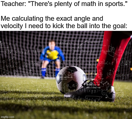 Teacher: "There's plenty of math in sports."
 
Me calculating the exact angle and
velocity I need to kick the ball into the goal: | made w/ Imgflip meme maker