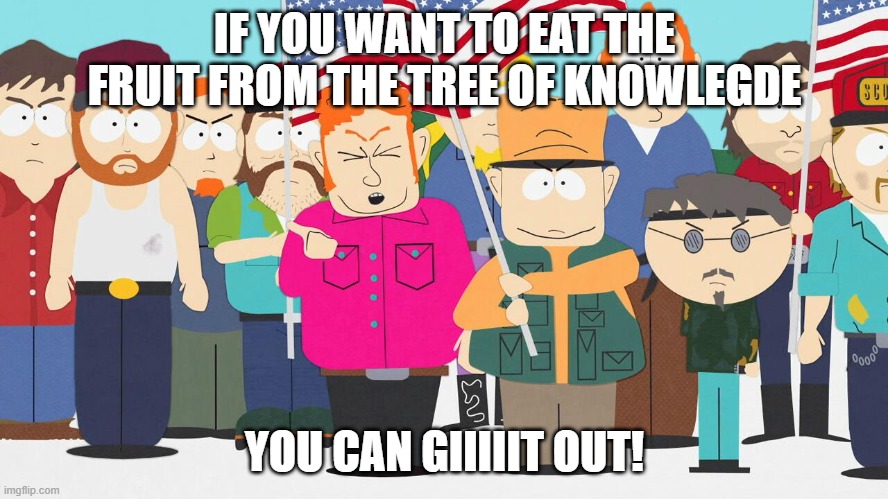 south park giit out | IF YOU WANT TO EAT THE FRUIT FROM THE TREE OF KNOWLEGDE; YOU CAN GIIIIIT OUT! | image tagged in get out,southpark,fruit | made w/ Imgflip meme maker