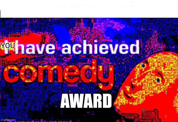 I have achieved comedy | YOU AWARD | image tagged in i have achieved comedy | made w/ Imgflip meme maker