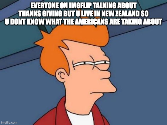Futurama Fry Meme | EVERYONE ON IMGFLIP TALKING ABOUT THANKS GIVING BUT U LIVE IN NEW ZEALAND SO U DONT KNOW WHAT THE AMERICANS ARE TAKING ABOUT | image tagged in memes,futurama fry | made w/ Imgflip meme maker