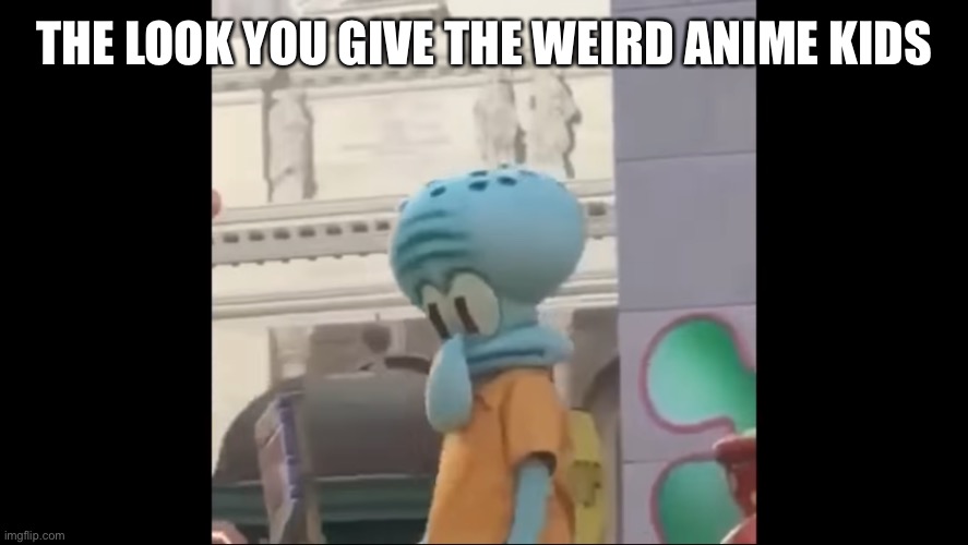 Introverted squidward | THE LOOK YOU GIVE THE WEIRD ANIME KIDS | image tagged in introverted squidward | made w/ Imgflip meme maker