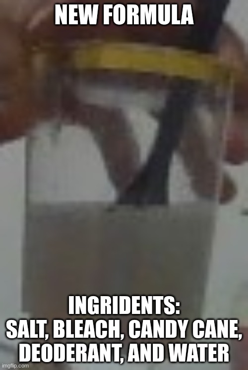 NEW FORMULA; INGRIDENTS:
SALT, BLEACH, CANDY CANE, DEODERANT, AND WATER | made w/ Imgflip meme maker