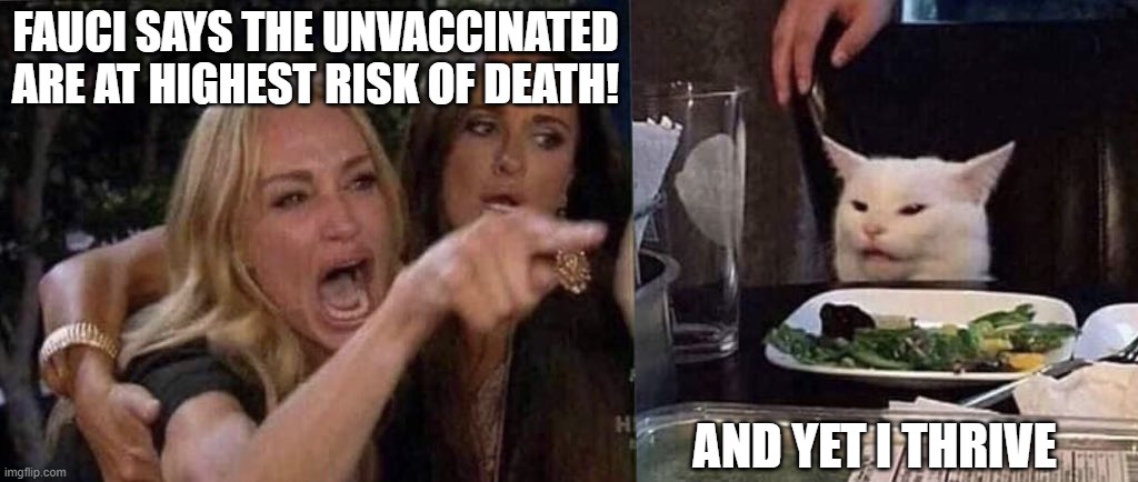 More fear mongering from the Left |  FAUCI SAYS THE UNVACCINATED ARE AT HIGHEST RISK OF DEATH! AND YET I THRIVE | image tagged in woman yelling at cat,fauci,covid,liberals,democrats,woke | made w/ Imgflip meme maker