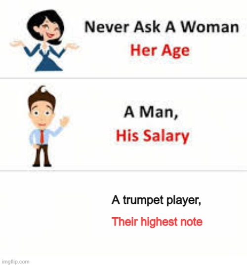 Never ask a woman her age | A trumpet player, Their highest note | image tagged in never ask a woman her age | made w/ Imgflip meme maker