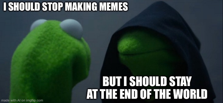 Don’t worry about the first part, it’ll never happen. (eventually it will, but let’s pretend it won’t) | I SHOULD STOP MAKING MEMES; BUT I SHOULD STAY AT THE END OF THE WORLD | image tagged in memes,evil kermit,ai meme | made w/ Imgflip meme maker