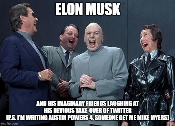 Austin Powers 4 in progress (Ft. Elon Musket? | ELON MUSK; AND HIS IMAGINARY FRIENDS LAUGHING AT HIS DEVIOUS TAKE-OVER OF TWITTER
(P.S. I'M WRITING AUSTIN POWERS 4, SOMEONE GET ME MIKE MYERS) | image tagged in dr evil laugh,austin powers,elon musk buying twitter | made w/ Imgflip meme maker