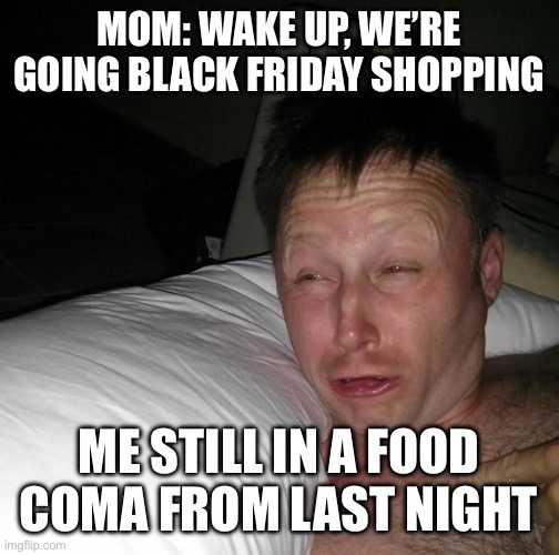 Limmy waking up | MOM: WAKE UP, WE’RE GOING BLACK FRIDAY SHOPPING; ME STILL IN A FOOD COMA FROM LAST NIGHT | image tagged in limmy waking up | made w/ Imgflip meme maker