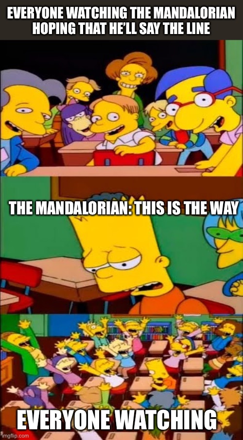 My reaction lol | EVERYONE WATCHING THE MANDALORIAN HOPING THAT HE’LL SAY THE LINE; THE MANDALORIAN: THIS IS THE WAY; EVERYONE WATCHING | image tagged in say the line bart simpsons,the mandalorian,star wars,the simpsons | made w/ Imgflip meme maker