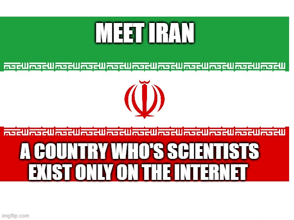 iran's scientists | MEET IRAN; A COUNTRY WHO'S SCIENTISTS EXIST ONLY ON THE INTERNET | image tagged in iran,persia,persian,persian scientists,funny memes | made w/ Imgflip meme maker