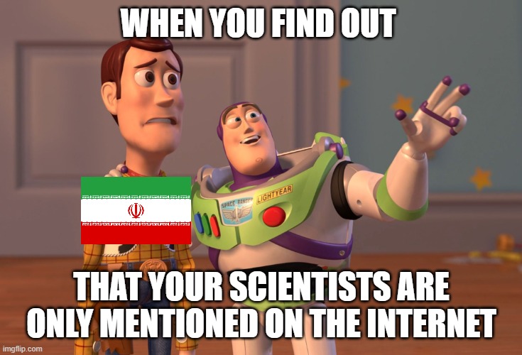 Buzz Lightyear gives persians a reality check | WHEN YOU FIND OUT; THAT YOUR SCIENTISTS ARE ONLY MENTIONED ON THE INTERNET | image tagged in memes,x x everywhere,iran,persia,persian | made w/ Imgflip meme maker