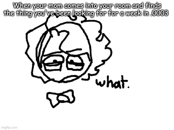 how. |  When your mom comes into your room and finds the thing you've been looking for for a week in .0003 | image tagged in mom,drawing,how does she do this | made w/ Imgflip meme maker