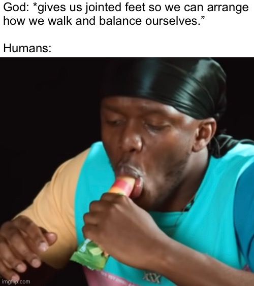 God: *gives us jointed feet so we can arrange
how we walk and balance ourselves.”
 
Humans: | made w/ Imgflip meme maker