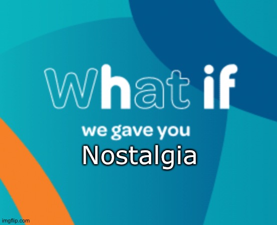 What if we gave you X | Nostalgia | image tagged in what if we gave you x | made w/ Imgflip meme maker