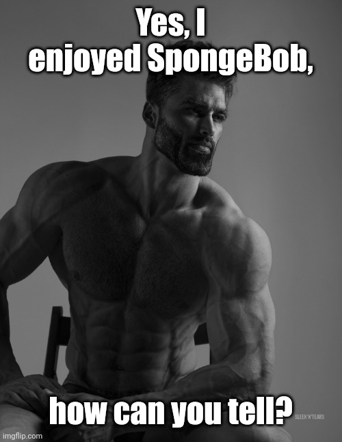 Giga Chad | Yes, I enjoyed SpongeBob, how can you tell? | image tagged in giga chad,memes,spongebob,funny | made w/ Imgflip meme maker