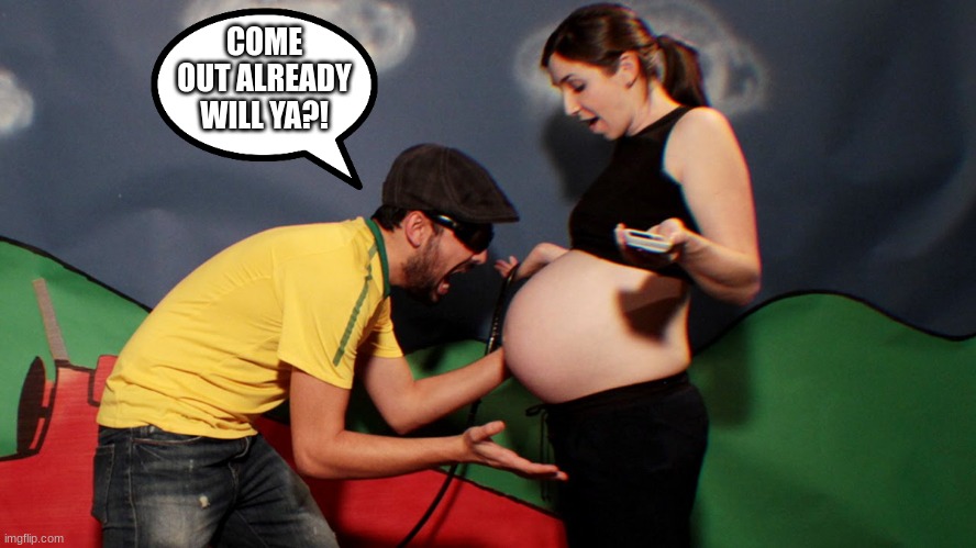 When you're impatient to meet the baby | COME OUT ALREADY WILL YA?! | image tagged in pregnant,come on,impatient,parents,couples | made w/ Imgflip meme maker