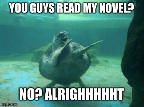 Happy turtle | YOU GUYS READ MY NOVEL? NO? ALRIGHHHHHT | image tagged in happy turtle,AdviceAnimals | made w/ Imgflip meme maker