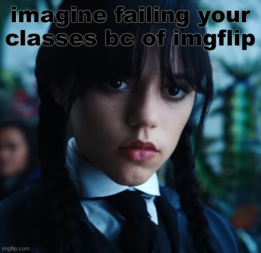 above 80 in all my classes and proud. | imagine failing your classes bc of imgflip | image tagged in wednesday | made w/ Imgflip meme maker